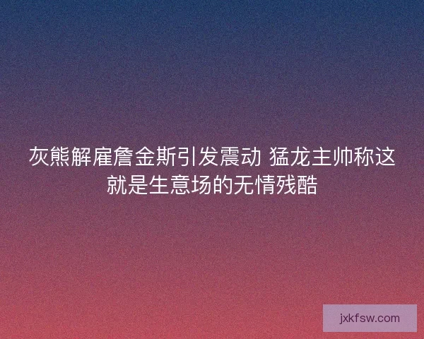 灰熊解雇詹金斯引发震动 猛龙主帅称这就是生意场的无情残酷