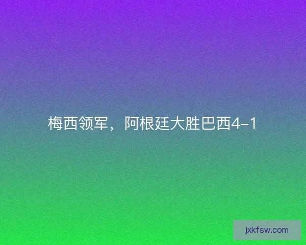 梅西领军，阿根廷大胜巴西4-1