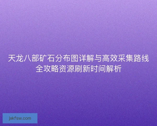 天龙八部矿石分布图详解与高效采集路线全攻略资源刷新时间解析