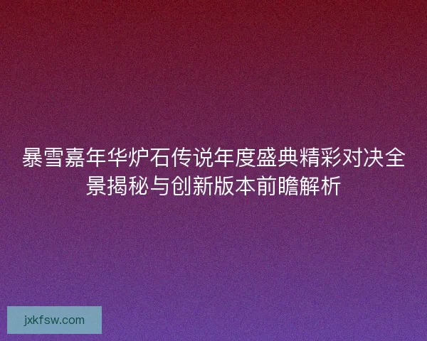 暴雪嘉年华炉石传说年度盛典精彩对决全景揭秘与创新版本前瞻解析
