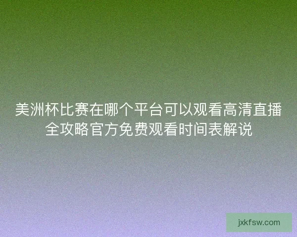 美洲杯比赛在哪个平台可以观看高清直播全攻略官方免费观看时间表解说