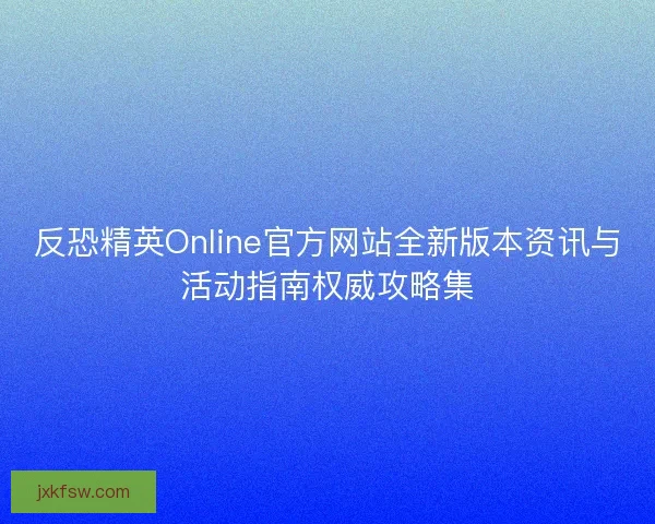 反恐精英Online官方网站全新版本资讯与活动指南权威攻略集