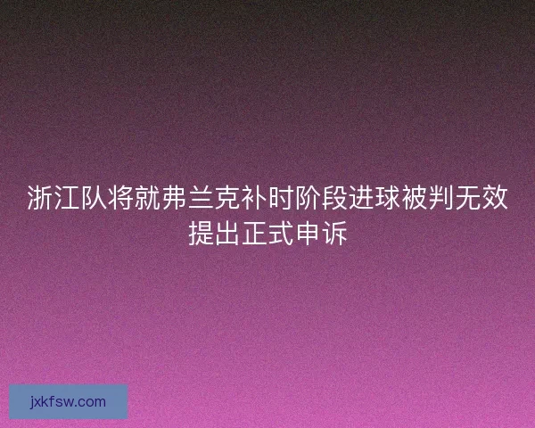 浙江队将就弗兰克补时阶段进球被判无效提出正式申诉