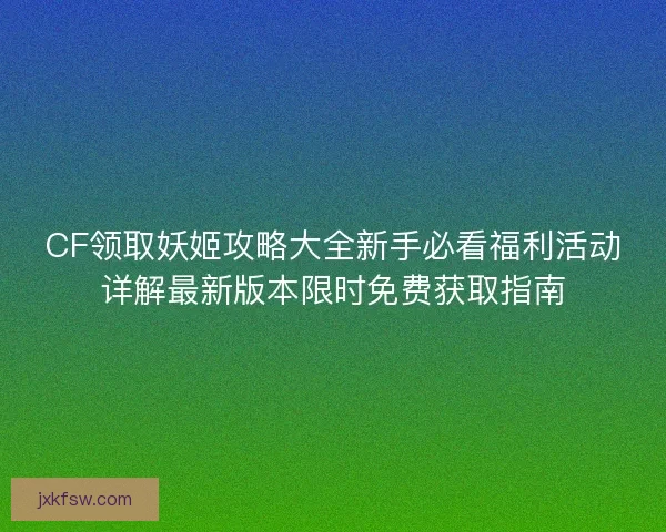 CF领取妖姬攻略大全新手必看福利活动详解最新版本限时免费获取指南
