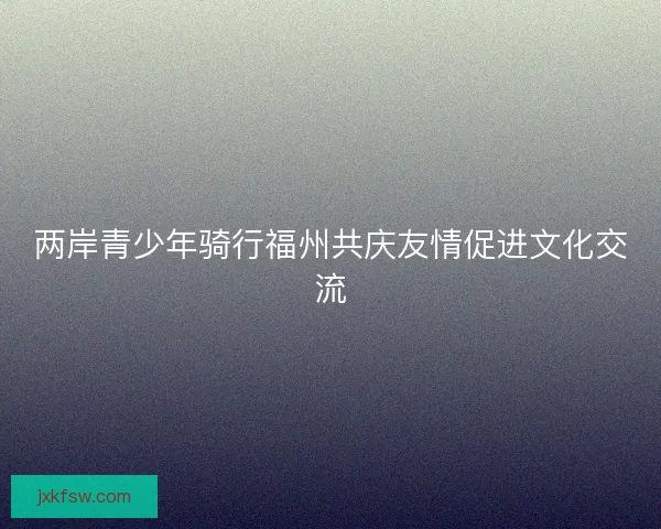 两岸青少年骑行福州共庆友情促进文化交流