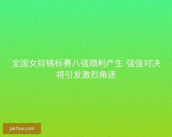 全国女排锦标赛八强顺利产生 强强对决将引发激烈角逐