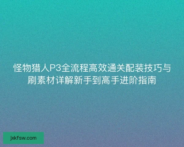 怪物猎人P3全流程高效通关配装技巧与刷素材详解新手到高手进阶指南