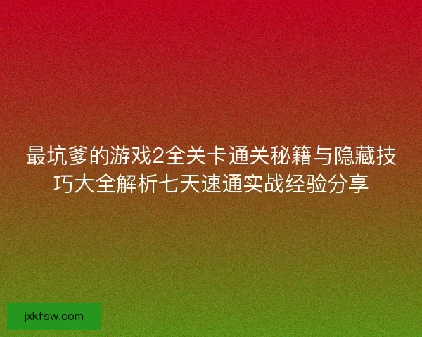 最坑爹的游戏2全关卡通关秘籍与隐藏技巧大全解析七天速通实战经验分享