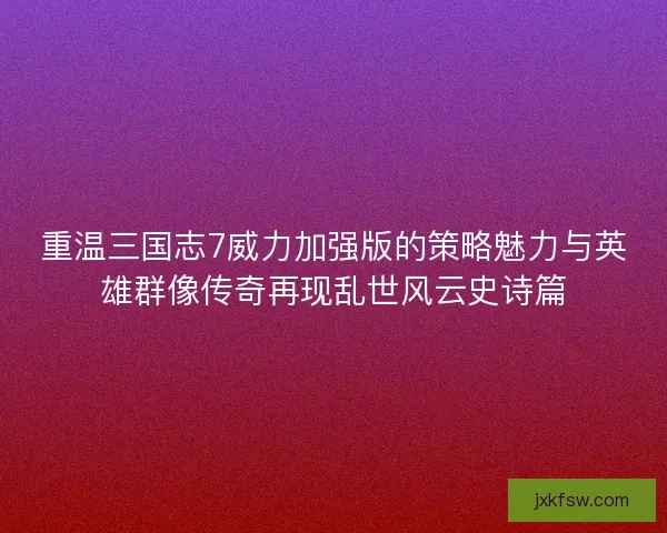 重温三国志7威力加强版的策略魅力与英雄群像传奇再现乱世风云史诗篇