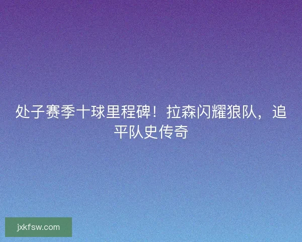 处子赛季十球里程碑！拉森闪耀狼队，追平队史传奇